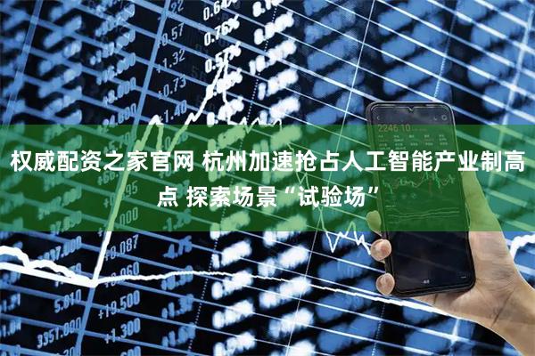 权威配资之家官网 杭州加速抢占人工智能产业制高点 探索场景“试验场”