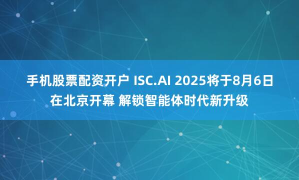 手机股票配资开户 ISC.AI 2025将于8月6日在北京开幕 解锁智能体时代新升级