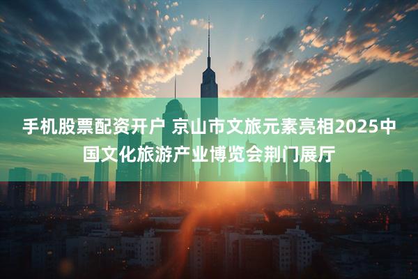 手机股票配资开户 京山市文旅元素亮相2025中国文化旅游产业博览会荆门展厅