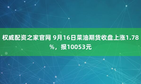 权威配资之家官网 9月16日菜油期货收盘上涨1.78%，报10053元