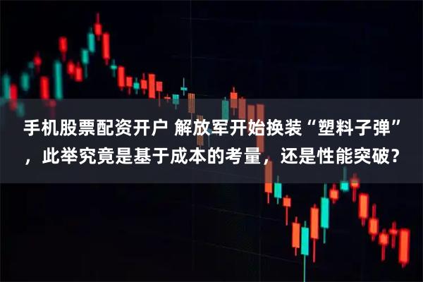 手机股票配资开户 解放军开始换装“塑料子弹”，此举究竟是基于成本的考量，还是性能突破？