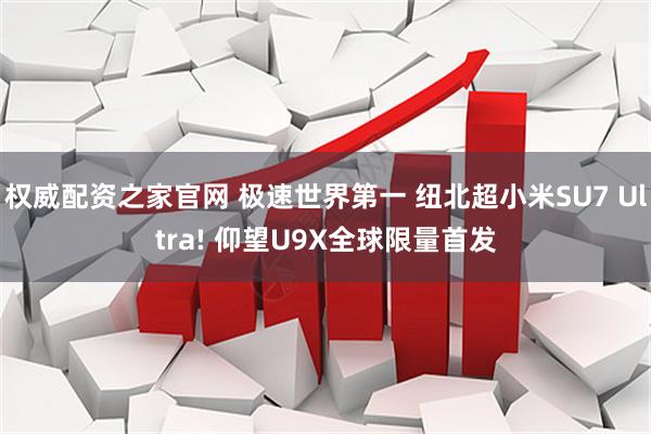 权威配资之家官网 极速世界第一 纽北超小米SU7 Ultra! 仰望U9X全球限量首发