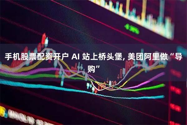 手机股票配资开户 AI 站上桥头堡, 美团阿里做“导购”