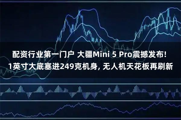 配资行业第一门户 大疆Mini 5 Pro震撼发布! 1英寸大底塞进249克机身, 无人机天花板再刷新