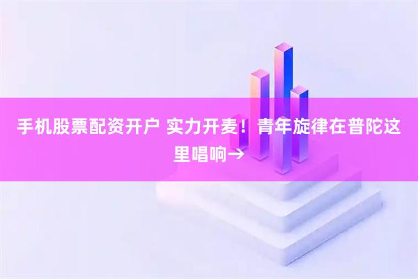 手机股票配资开户 实力开麦！青年旋律在普陀这里唱响→