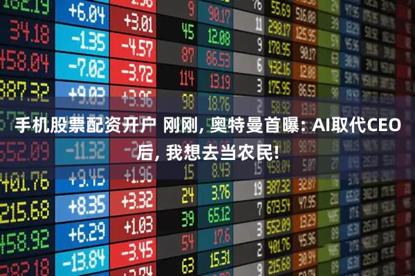 手机股票配资开户 刚刚, 奥特曼首曝: AI取代CEO后, 我想去当农民!