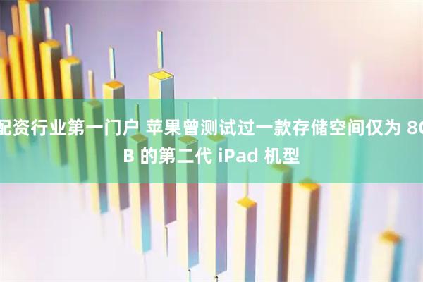 配资行业第一门户 苹果曾测试过一款存储空间仅为 8GB 的第二代 iPad 机型